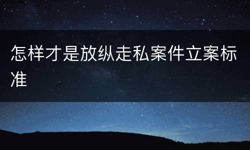 怎样才是放纵走私案件立案标准
