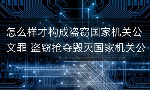 怎么样才构成盗窃国家机关公文罪 盗窃抢夺毁灭国家机关公文罪的法律规定