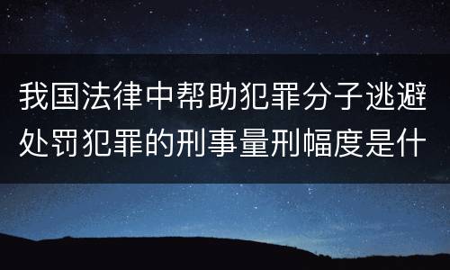 我国法律中帮助犯罪分子逃避处罚犯罪的刑事量刑幅度是什么