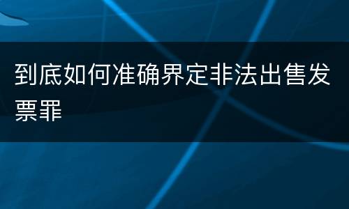 到底如何准确界定非法出售发票罪