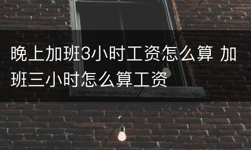 晚上加班3小时工资怎么算 加班三小时怎么算工资