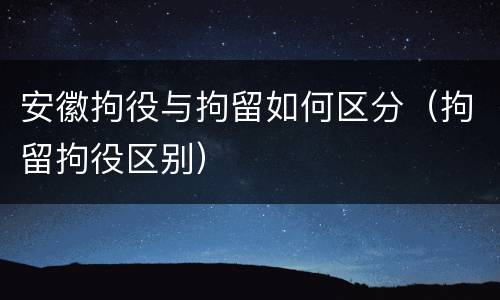安徽拘役与拘留如何区分（拘留拘役区别）