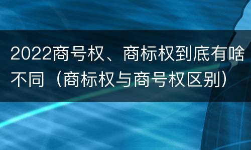 2022商号权、商标权到底有啥不同（商标权与商号权区别）