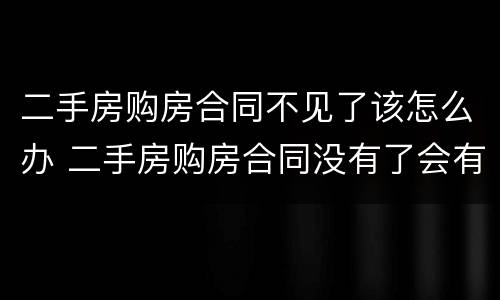 二手房购房合同不见了该怎么办 二手房购房合同没有了会有什么影响