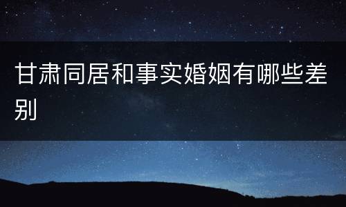 甘肃同居和事实婚姻有哪些差别