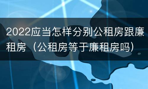 2022应当怎样分别公租房跟廉租房（公租房等于廉租房吗）
