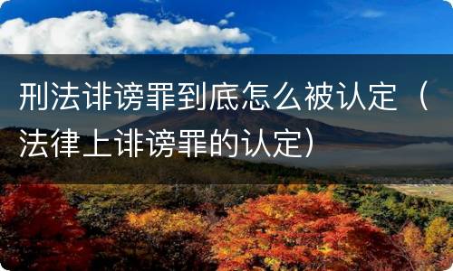 刑法诽谤罪到底怎么被认定（法律上诽谤罪的认定）