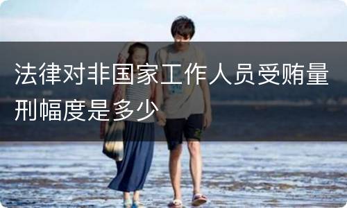 法律对非国家工作人员受贿量刑幅度是多少