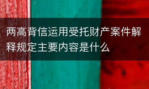 两高背信运用受托财产案件解释规定主要内容是什么
