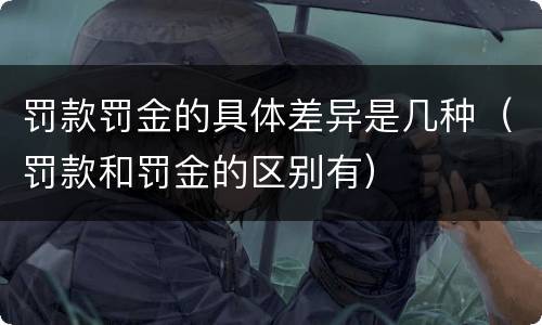 罚款罚金的具体差异是几种（罚款和罚金的区别有）