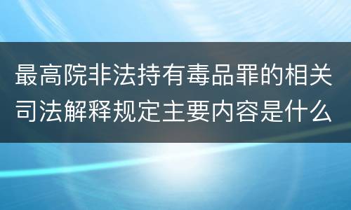最高院非法持有毒品罪的相关司法解释规定主要内容是什么