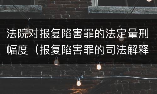 法院对报复陷害罪的法定量刑幅度（报复陷害罪的司法解释）