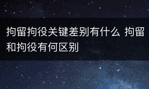 拘留拘役关键差别有什么 拘留和拘役有何区别