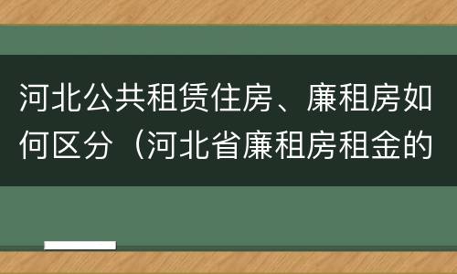 河北公共租赁住房、廉租房如何区分（河北省廉租房租金的收费标准）