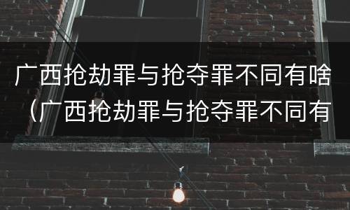 广西抢劫罪与抢夺罪不同有啥（广西抢劫罪与抢夺罪不同有啥后果）