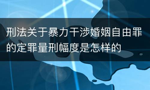 刑法关于暴力干涉婚姻自由罪的定罪量刑幅度是怎样的