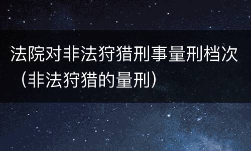 法院对非法狩猎刑事量刑档次（非法狩猎的量刑）