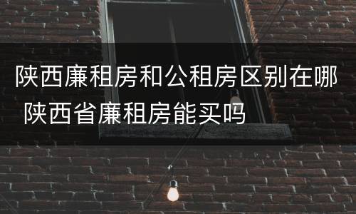 陕西廉租房和公租房区别在哪 陕西省廉租房能买吗