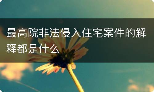 最高院非法侵入住宅案件的解释都是什么