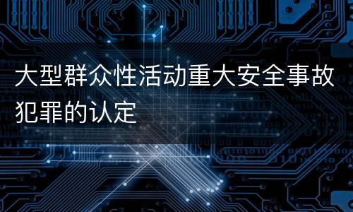 大型群众性活动重大安全事故犯罪的认定