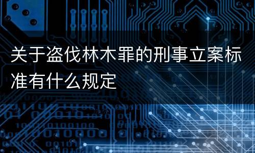 关于盗伐林木罪的刑事立案标准有什么规定
