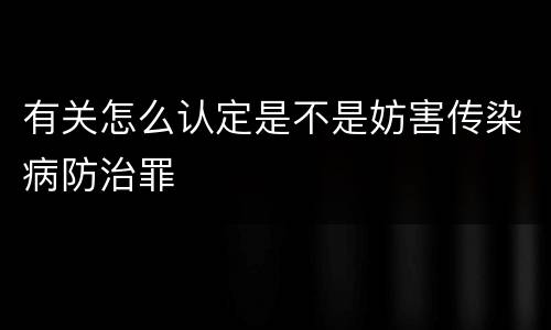 有关怎么认定是不是妨害传染病防治罪