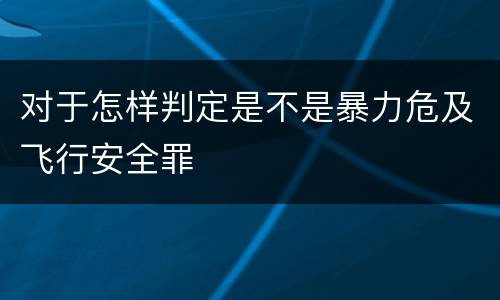 对于怎样判定是不是暴力危及飞行安全罪