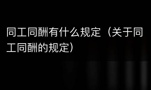 同工同酬有什么规定（关于同工同酬的规定）