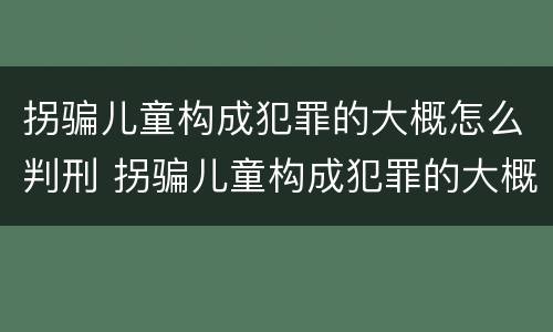 拐骗儿童构成犯罪的大概怎么判刑 拐骗儿童构成犯罪的大概怎么判刑多少年