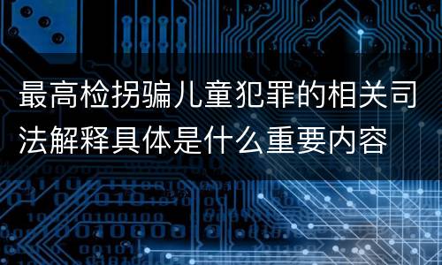 最高检拐骗儿童犯罪的相关司法解释具体是什么重要内容