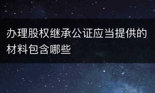 办理股权继承公证应当提供的材料包含哪些