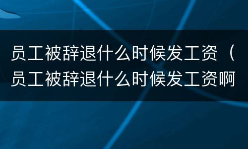员工被辞退什么时候发工资（员工被辞退什么时候发工资啊）