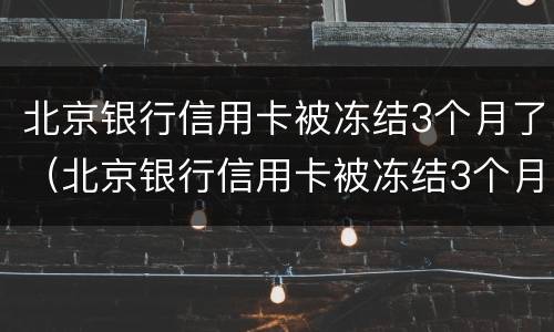 北京银行信用卡被冻结3个月了（北京银行信用卡被冻结3个月了怎么办）