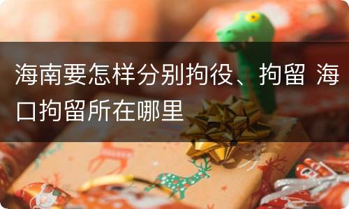 海南要怎样分别拘役、拘留 海口拘留所在哪里