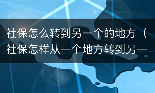 社保怎么转到另一个的地方（社保怎样从一个地方转到另一个地方）