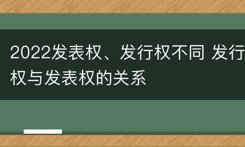 2022发表权、发行权不同 发行权与发表权的关系