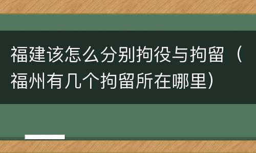 福建该怎么分别拘役与拘留（福州有几个拘留所在哪里）