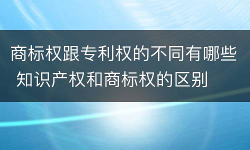 商标权跟专利权的不同有哪些 知识产权和商标权的区别