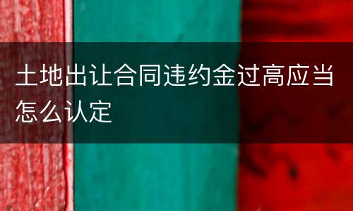 土地出让合同违约金过高应当怎么认定