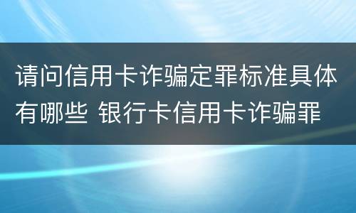 请问信用卡诈骗定罪标准具体有哪些 银行卡信用卡诈骗罪