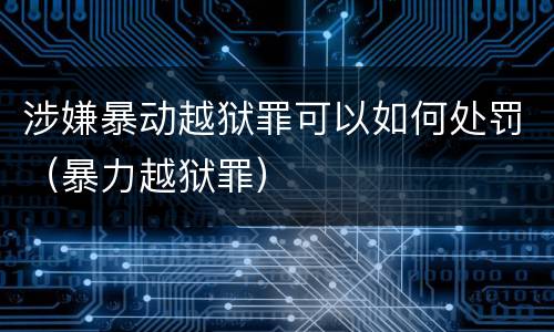 涉嫌暴动越狱罪可以如何处罚（暴力越狱罪）