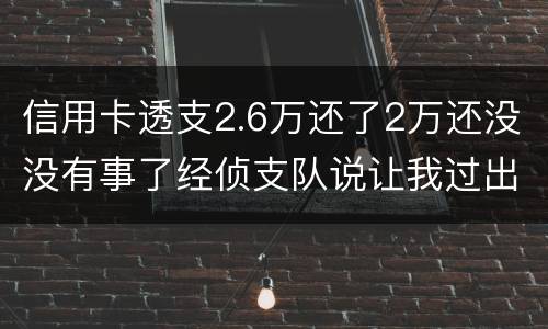 信用卡透支2.6万还了2万还没没有事了经侦支队说让我过出去