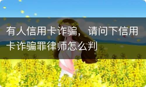 有人信用卡诈骗，请问下信用卡诈骗罪律师怎么判