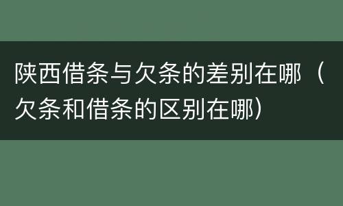 陕西借条与欠条的差别在哪（欠条和借条的区别在哪）