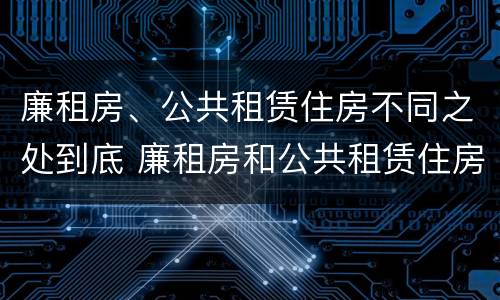 廉租房、公共租赁住房不同之处到底 廉租房和公共租赁住房的区别