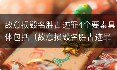 故意损毁名胜古迹罪4个要素具体包括（故意损毁名胜古迹罪4个要素具体包括）
