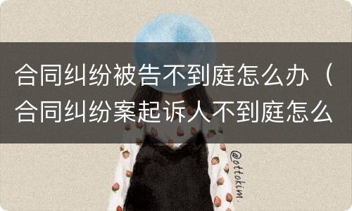合同纠纷被告不到庭怎么办（合同纠纷案起诉人不到庭怎么办）