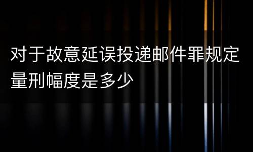 对于故意延误投递邮件罪规定量刑幅度是多少