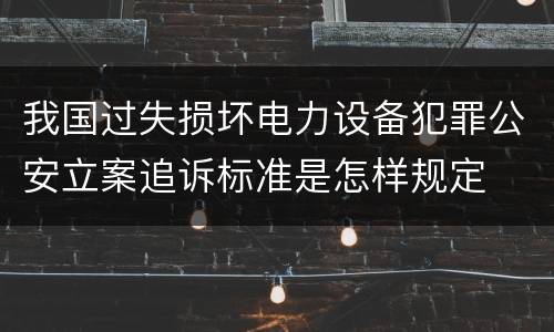 我国过失损坏电力设备犯罪公安立案追诉标准是怎样规定