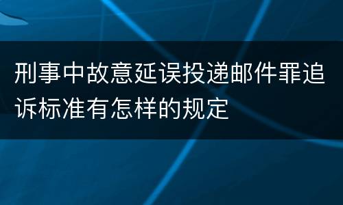 刑事中故意延误投递邮件罪追诉标准有怎样的规定